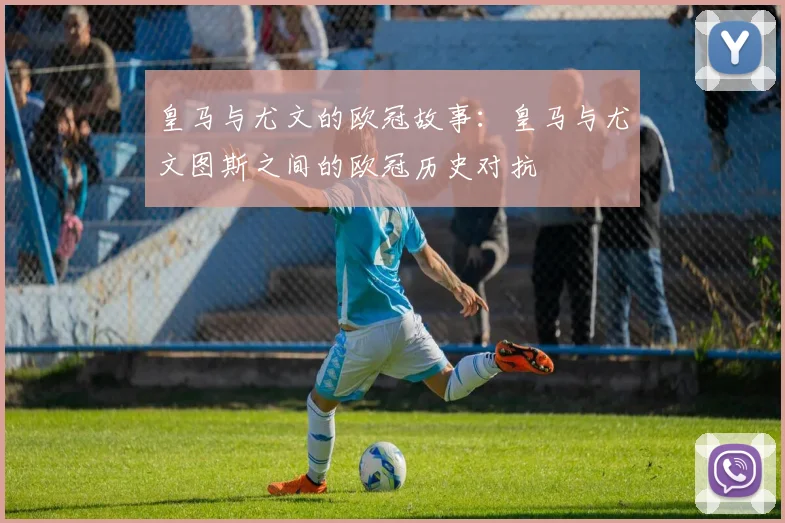 皇马与尤文的欧冠故事：皇马与尤文图斯之间的欧冠历史对抗