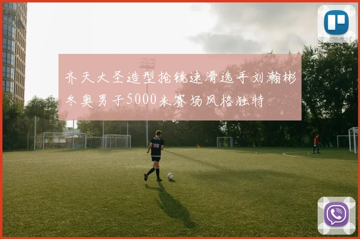 齐天大圣造型抢镜速滑选手刘瀚彬冬奥男子5000米赛场风格独特