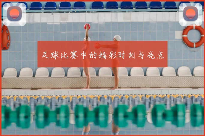 足球比赛中的精彩时刻与亮点