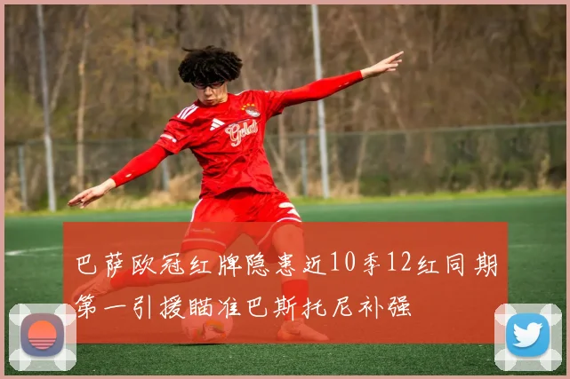 巴萨欧冠红牌隐患近10季12红同期第一引援瞄准巴斯托尼补强