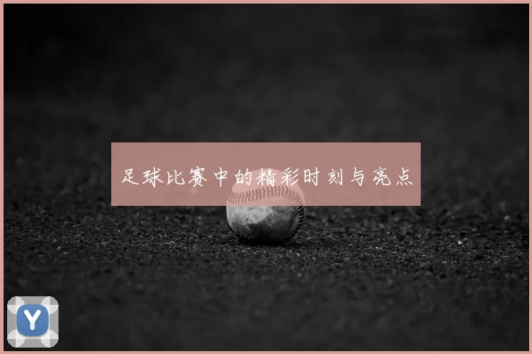 足球比赛中的精彩时刻与亮点