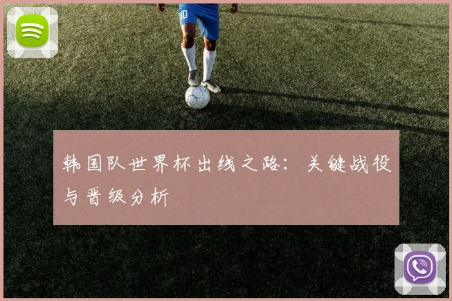 韩国队世界杯出线之路：关键战役与晋级分析