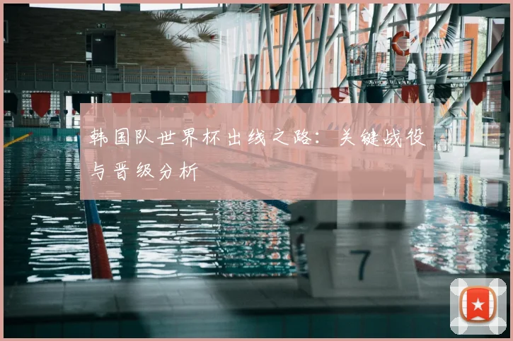 韩国队世界杯出线之路：关键战役与晋级分析