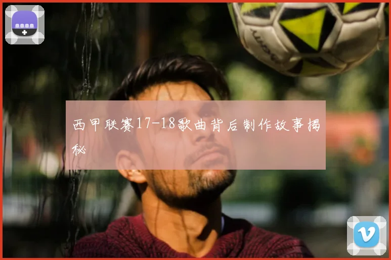 西甲联赛17-18歌曲背后制作故事揭秘