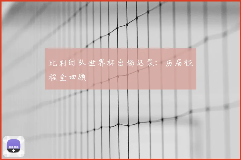 比利时队世界杯出场记录：历届征程全回顾